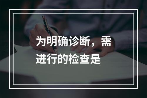 为明确诊断，需进行的检查是