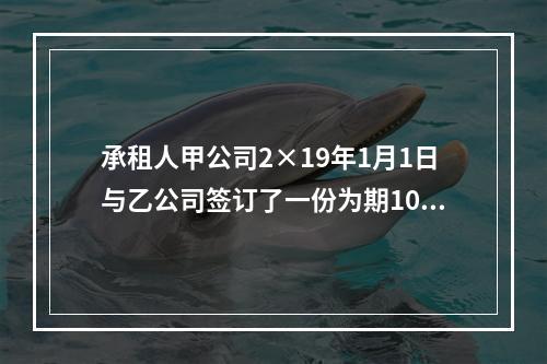 承租人甲公司2×19年1月1日与乙公司签订了一份为期10年的