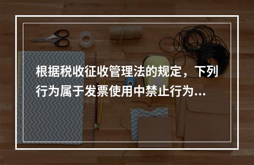 根据税收征收管理法的规定，下列行为属于发票使用中禁止行为的有