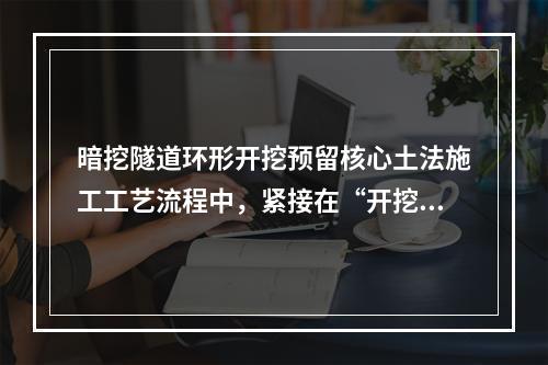 暗挖隧道环形开挖预留核心土法施工工艺流程中，紧接在“开挖环