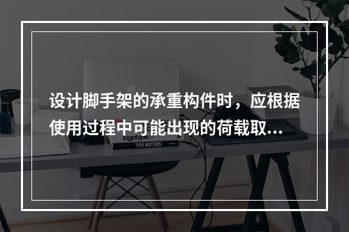 设计脚手架的承重构件时，应根据使用过程中可能出现的荷载取其最