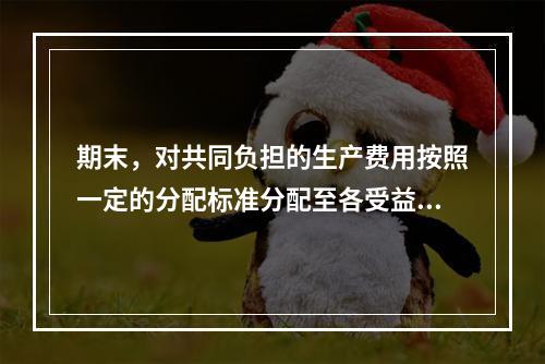 期末，对共同负担的生产费用按照一定的分配标准分配至各受益对象