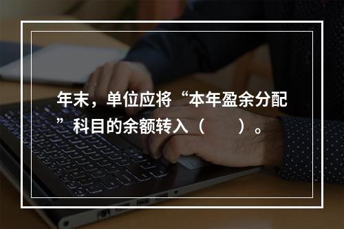 年末，单位应将“本年盈余分配”科目的余额转入（　　）。