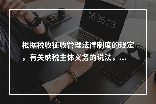 根据税收征收管理法律制度的规定，有关纳税主体义务的说法，正确