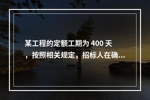 某工程的定额工期为 400 天，按照相关规定，招标人在确定合