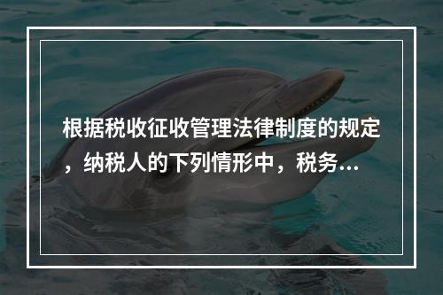 根据税收征收管理法律制度的规定，纳税人的下列情形中，税务机关