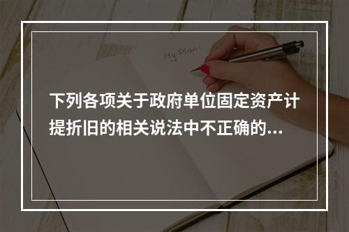 下列各项关于政府单位固定资产计提折旧的相关说法中不正确的是（