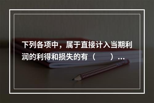 下列各项中，属于直接计入当期利润的利得和损失的有（　　）。