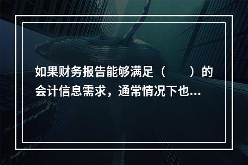 如果财务报告能够满足（　　）的会计信息需求，通常情况下也可以