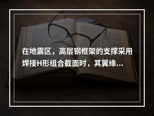 在地震区，高层钢框架的支撑采用焊接H形组合截面时，其翼缘和