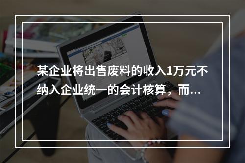 某企业将出售废料的收入1万元不纳入企业统一的会计核算，而另设