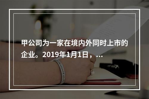 甲公司为一家在境内外同时上市的企业。2019年1月1日，甲公