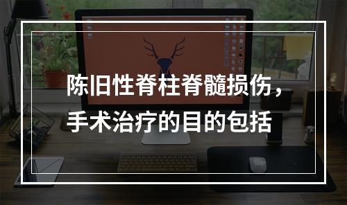 陈旧性脊柱脊髓损伤，手术治疗的目的包括