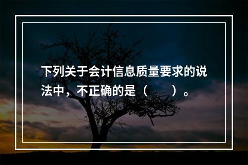 下列关于会计信息质量要求的说法中，不正确的是（　　）。