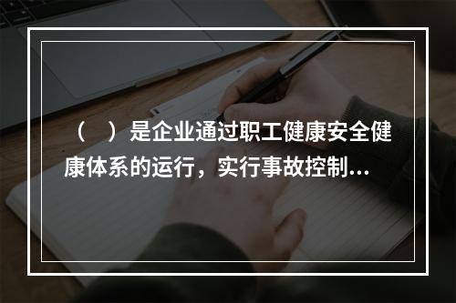 （　）是企业通过职工健康安全健康体系的运行，实行事故控制的开