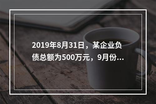 2019年8月31日，某企业负债总额为500万元，9月份收回