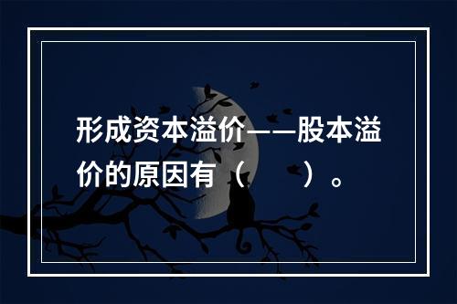 形成资本溢价——股本溢价的原因有（　　）。