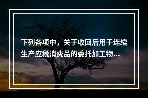 下列各项中，关于收回后用于连续生产应税消费品的委托加工物资