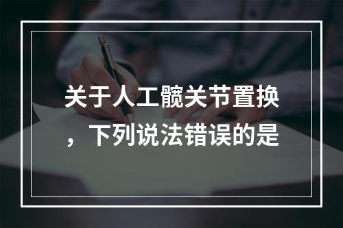 关于人工髋关节置换，下列说法错误的是