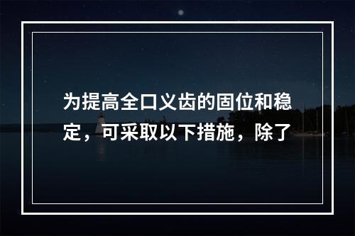 为提高全口义齿的固位和稳定，可采取以下措施，除了