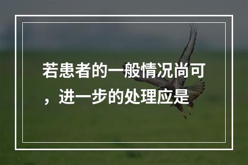 若患者的一般情况尚可，进一步的处理应是