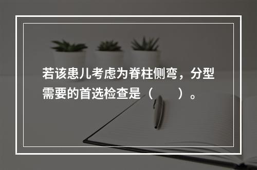 若该患儿考虑为脊柱侧弯，分型需要的首选检查是（　　）。