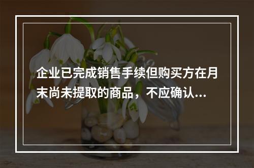 企业已完成销售手续但购买方在月末尚未提取的商品，不应确认收入