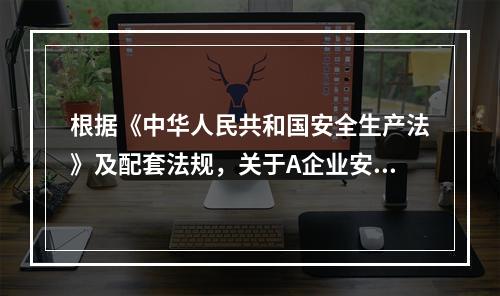 根据《中华人民共和国安全生产法》及配套法规，关于A企业安全生