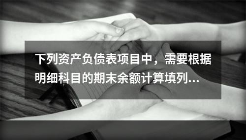 下列资产负债表项目中，需要根据明细科目的期末余额计算填列的有