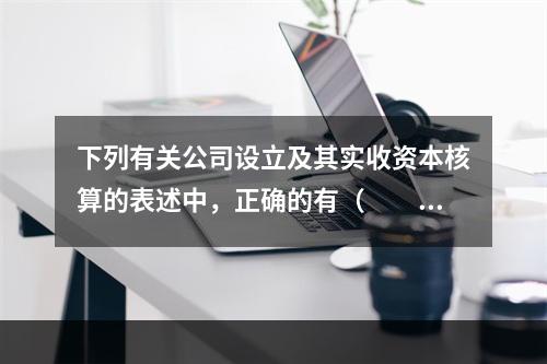 下列有关公司设立及其实收资本核算的表述中，正确的有（  ）。