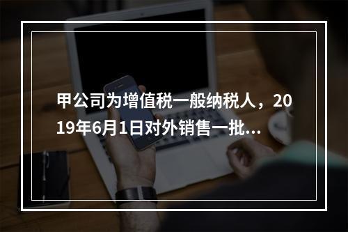 甲公司为增值税一般纳税人，2019年6月1日对外销售一批商品