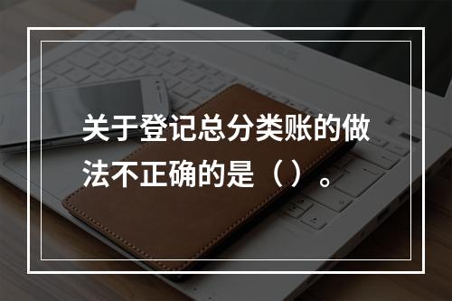 关于登记总分类账的做法不正确的是（ ）。