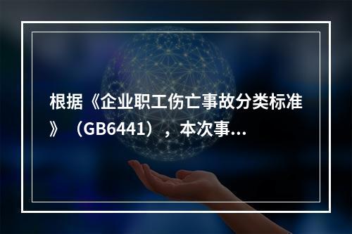 根据《企业职工伤亡事故分类标准》（GB6441），本次事故属