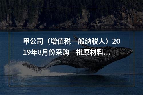 甲公司（增值税一般纳税人）2019年8月份采购一批原材料，支