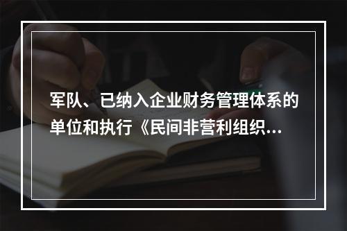 军队、已纳入企业财务管理体系的单位和执行《民间非营利组织会计