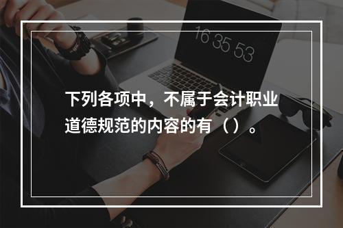 下列各项中，不属于会计职业道德规范的内容的有（ ）。