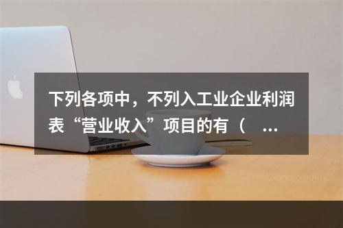 下列各项中，不列入工业企业利润表“营业收入”项目的有（　　）