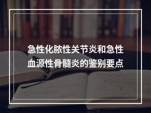 急性化脓性关节炎和急性血源性骨髓炎的鉴别要点