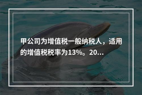 甲公司为增值税一般纳税人，适用的增值税税率为13%。2019