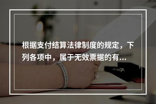 根据支付结算法律制度的规定，下列各项中，属于无效票据的有（