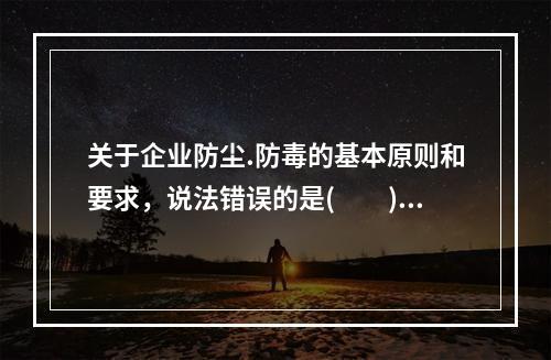 关于企业防尘.防毒的基本原则和要求，说法错误的是(　　)。