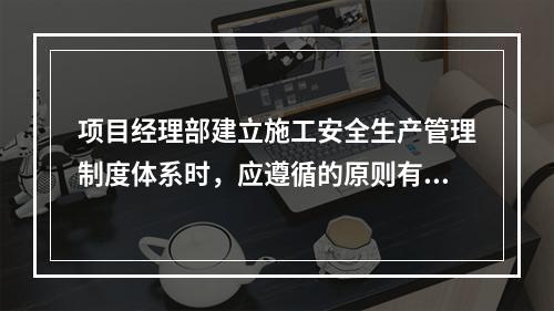 项目经理部建立施工安全生产管理制度体系时，应遵循的原则有（　