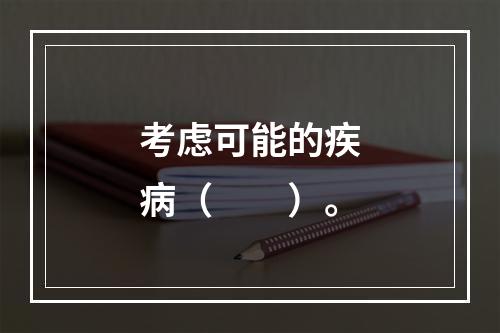 考虑可能的疾病（　　）。