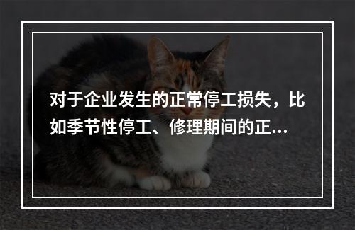 对于企业发生的正常停工损失，比如季节性停工、修理期间的正常停