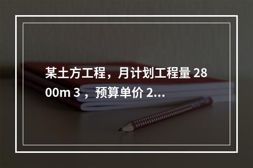 某土方工程，月计划工程量 2800m 3 ，预算单价 25