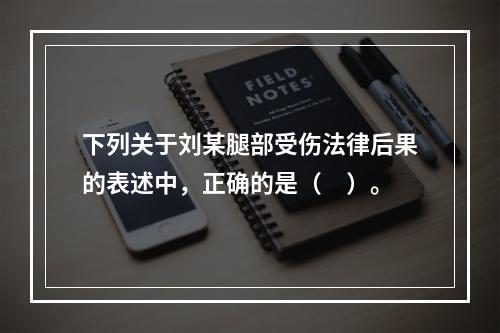 下列关于刘某腿部受伤法律后果的表述中，正确的是（　）。