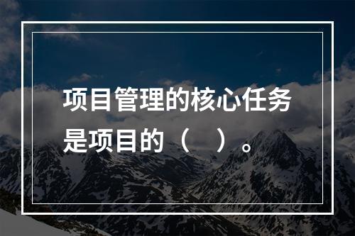 项目管理的核心任务是项目的（　）。