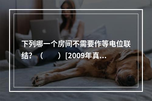 下列哪一个房间不需要作等电位联结？（　　）[2009年真题