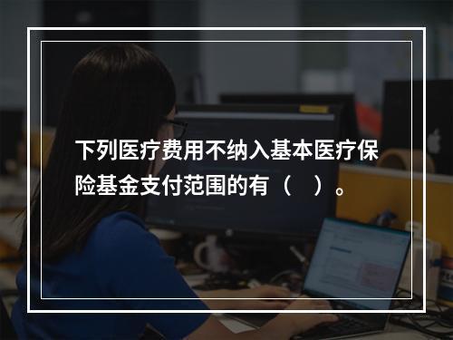 下列医疗费用不纳入基本医疗保险基金支付范围的有（　）。