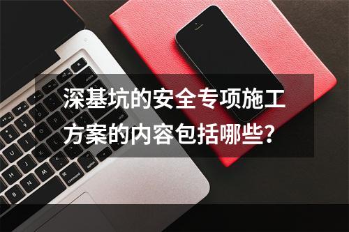 深基坑的安全专项施工方案的内容包括哪些？